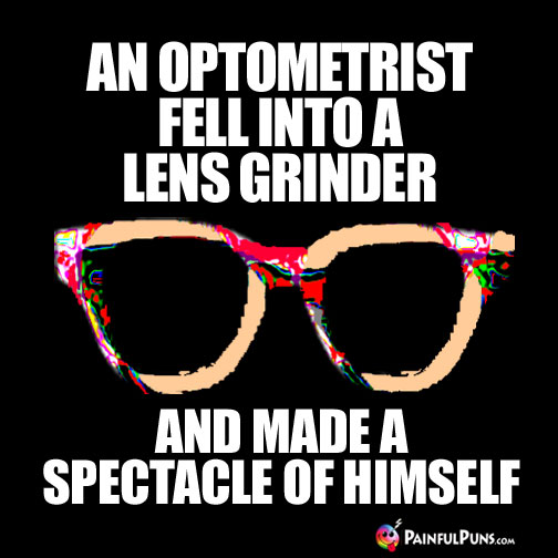 An optometrist fell into a lens grinder and made a spectacle of himself.