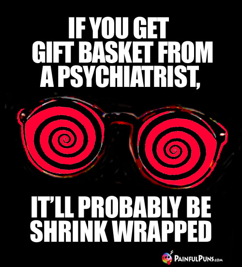 If you get a gift basket from a psychiatrist, it'll probably be shrink wrapped.