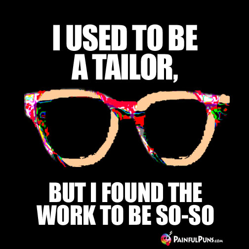 I used to be a tailor, but I found the work to be so-so.