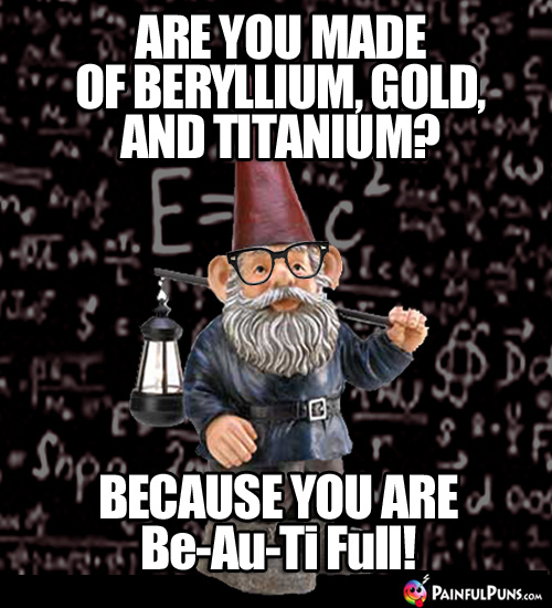 Are you made of beryllium, gold, and titanium? Because you are Be-Au-Ti Full!