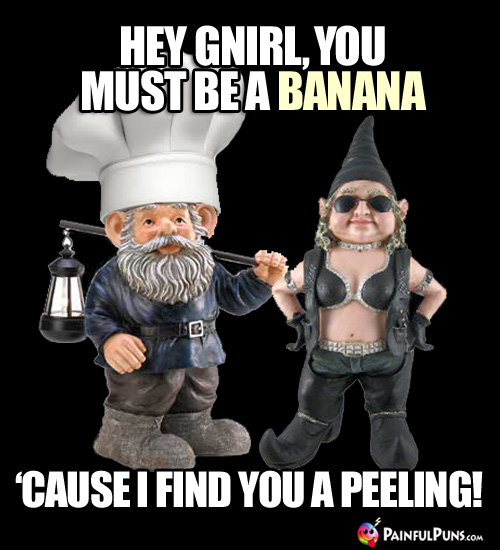 Hey Gnirl, you must be a banana 'cause I find you a peeling!
