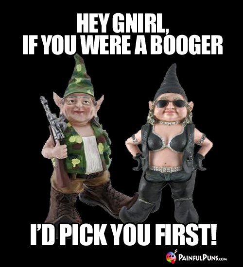Groaner Pick-Up Line: Hey Gnirl, if you were a booger, I'd pick you first!