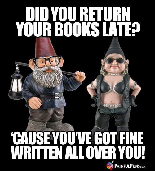 Did you return your books late? 'Cause you've got FINE written all over you!