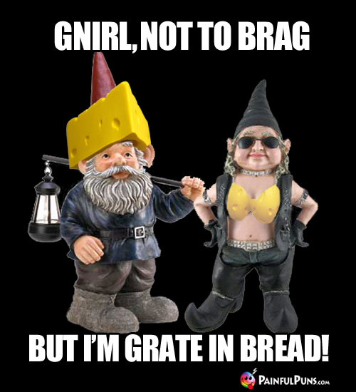 Cheesy Pick-Up Line: Gnirl, not to brag, but I'm grate in bread!