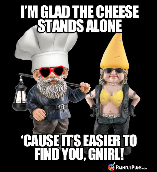 Cheesy Pick-Up Line: I'm glad the cheese stands alone 'cause it's easier to find you, Gnirl!
