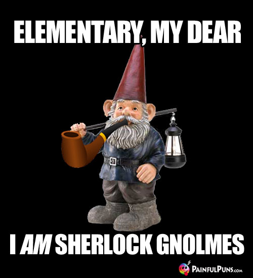 Elementary, My Dear. I AM Sherlock Gnolmes.