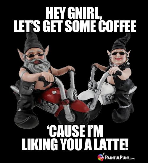 Hey Gnirl, let's get some coffee 'cause I'm liking you a latte!
