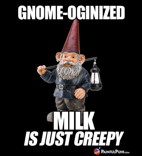Gnome-oginized milk is just creepy.