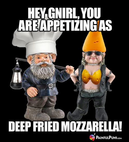 Cheesy Pick-Up Line: Hey Gnirl, you are as appetizing as deep fried Mozzarella!