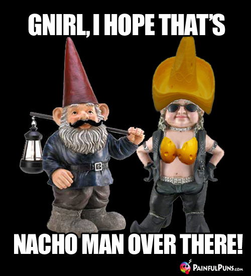 Cheesy Pick-Up Line: Gnirl, I hope that's nacho man over there!