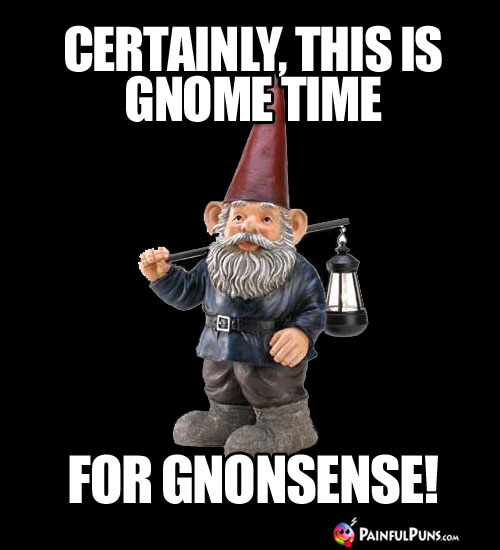 Certainly, this is gnome time for gnonsense!