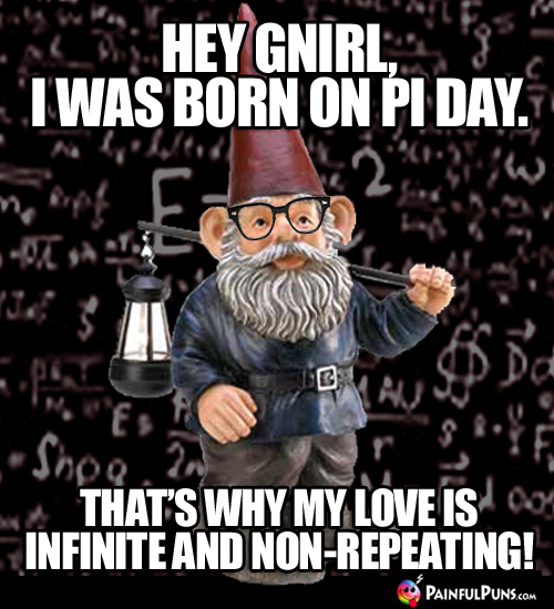 Hey Gnirl, I was born on Pi Day. That's why my love is infinite and non-repeating!