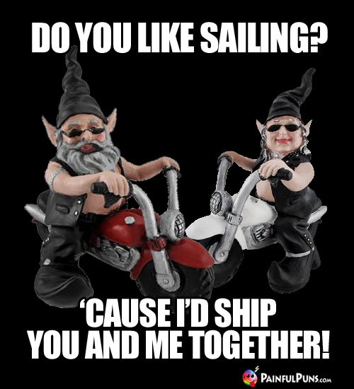 Do you like sailing? 'Cause I'd ship you and me together!