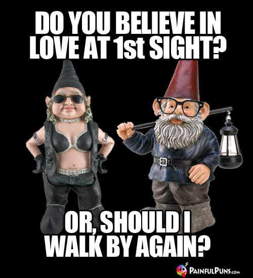 Do you believe in love at 1st sight? Of, should I walk by again?