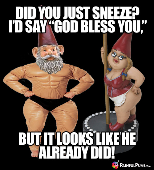 Did you just sneeze? I'd say "God Bless You," but it looks like He already did!