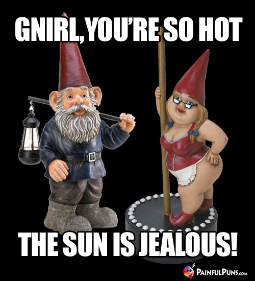 Gnirl, you're so hot the sun is jealous!