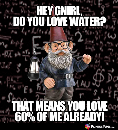 Hey Gnirl, do you love water? That means you love 60% of me already!