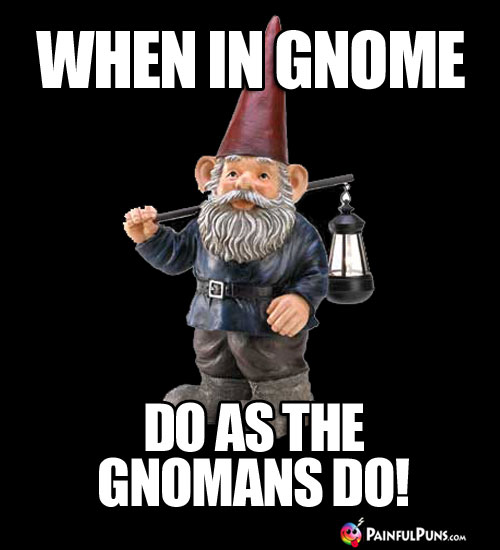 When in Gnome, do as the Gnomans do!