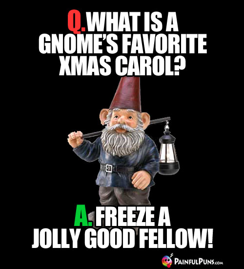 Q. What is a gnome's favorite Xmas carol? A. Freeze A Jolly Good Fellow!