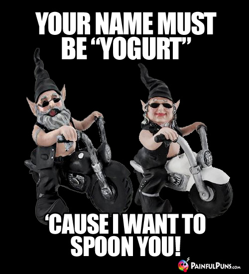Your name must be "Yogurt" 'cause I want to spoon you!