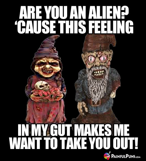 Scary Pick-Up Line: Are you an alien? 'Cause this feeling in my gut makes me want to take you out!