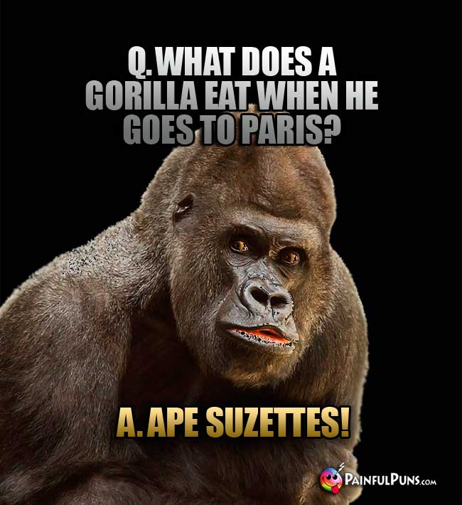 Q. What does a gorilla eat when he goes to Paris? A. Ape Suzettes!