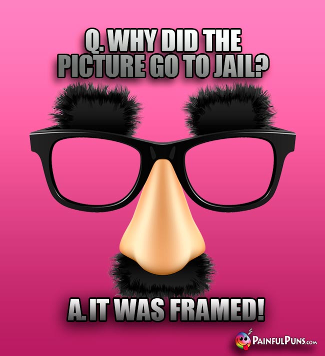 Q. Why did the picture go to jail? A. It was framed!