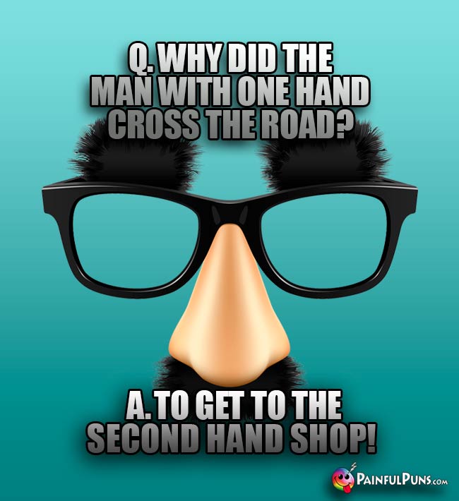 Q. Why did the man with one hand cross the road? A. To get to the second hand shop!