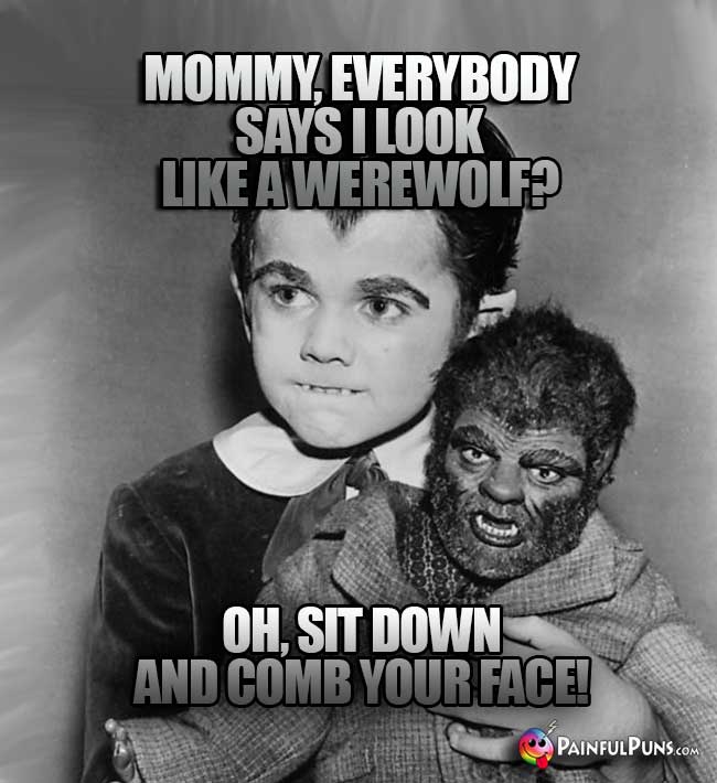 Eddy Munster Says: Mommy, everybody says I look like a werewolf? Oh, sit down and comb your face!