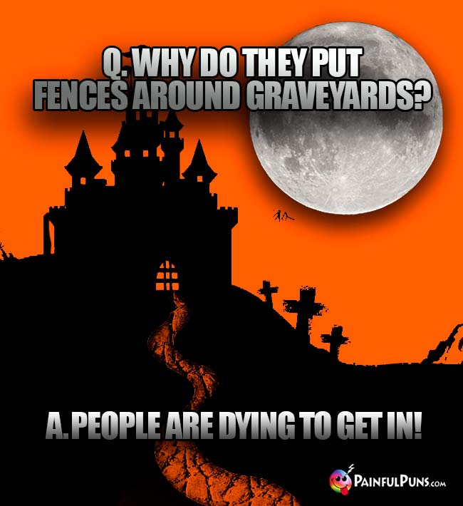 Q. Why do they put fences around graveyards? A. People are dying to get in!