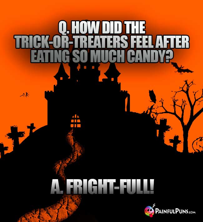 Q. How did the trick-or-treaters feel after eating so much candy? A. Fright-full!