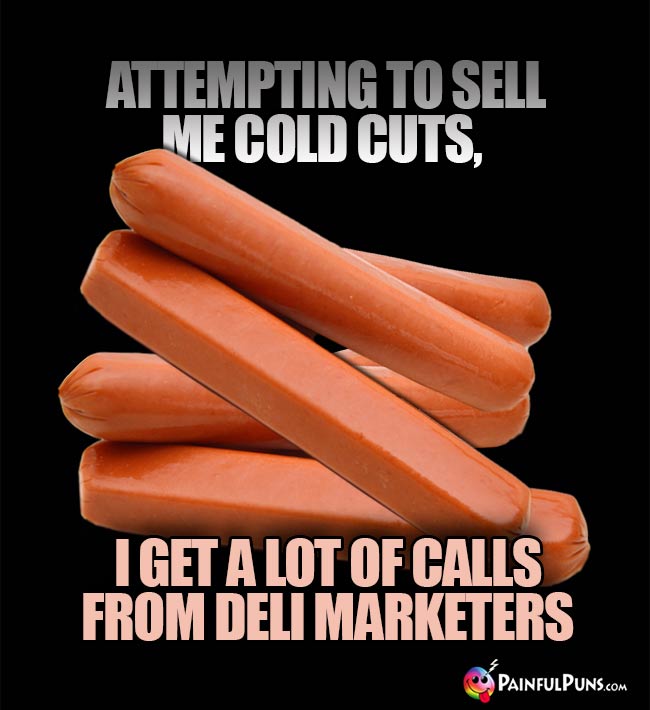 Attempting to sell me cold cuts, I get a lot of calls from deli marketers.