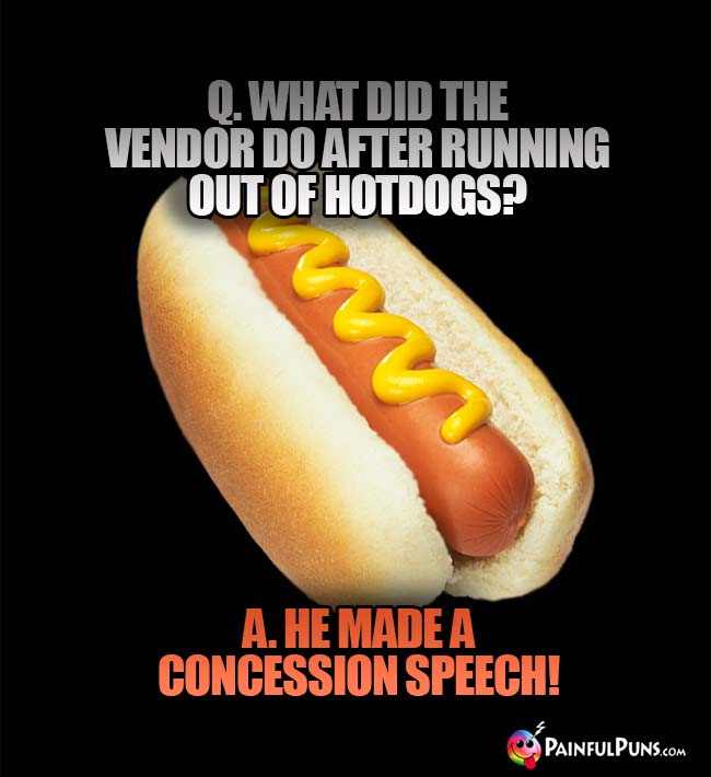 Q. What did the vendor do after running out of hotdogs? A. He made a concession speech!