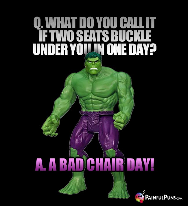 Hulk Asks: What do you call it if two seats buckle under you in one day? A. A bad chair day!