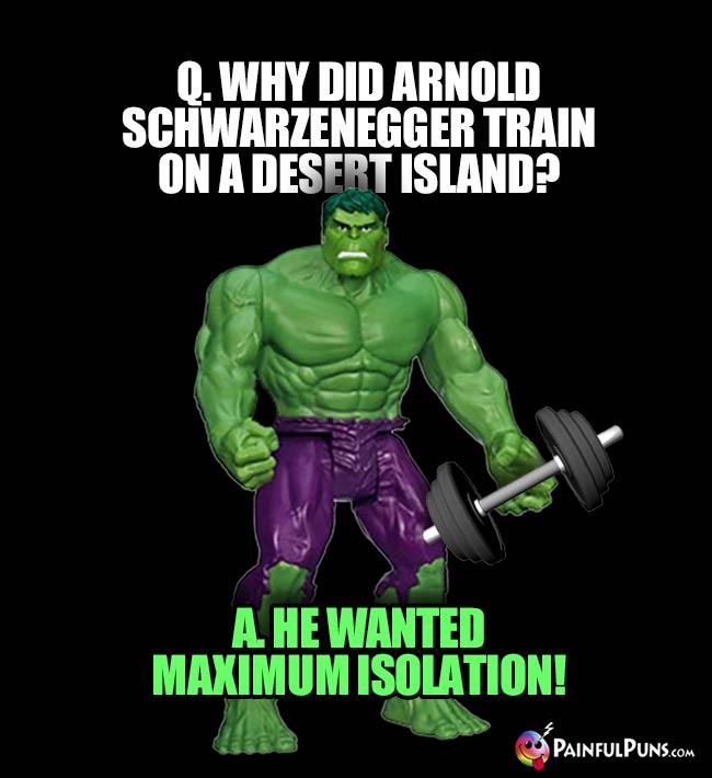 Hulk Asks: Why did Arnold Schwarzenegger train on a desert island? A. He Wanted Maximum Isolation!