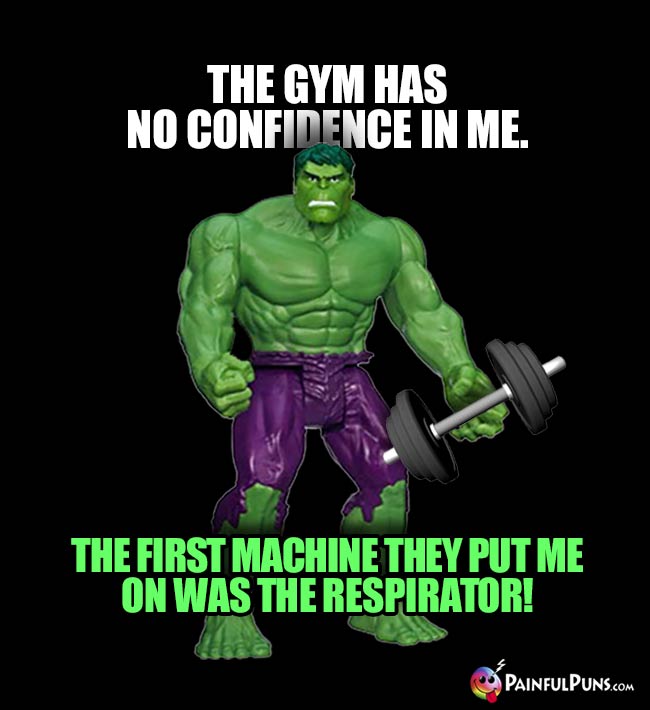 The gym has no confidence in me. The first machine they put me on was the respirator!