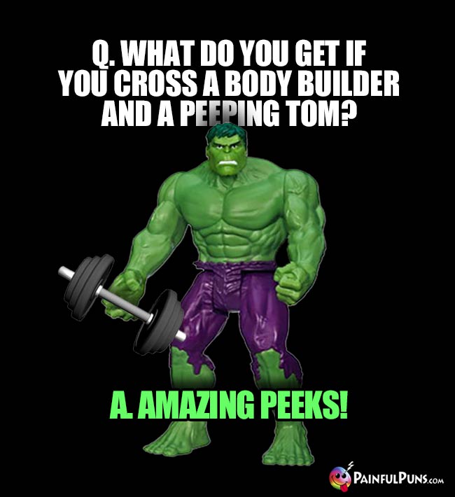 Hulk Asks: What do you get if you cross a body builder and a peeping Tom? A. Amazing Peeks!