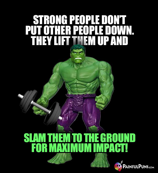 Hulk Says: Strong people don't put other people down. They lift them up and slam them to the cround for maximum impact!