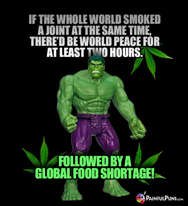 If the whole world smoke a joint at the same thime, there'd be world peace ... followed by a global food shortage!