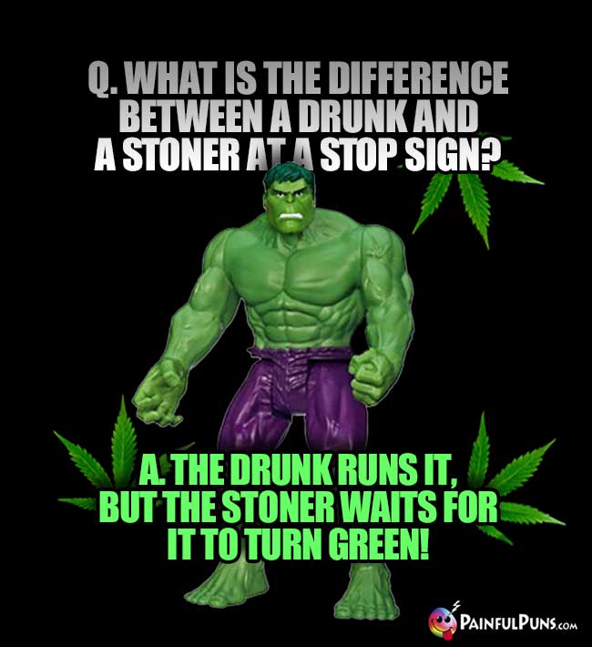 Q. What is the difference between a drunk and a stoner at a stop sign? A. The drunk runs it, but the stoner waits for it to turn green!