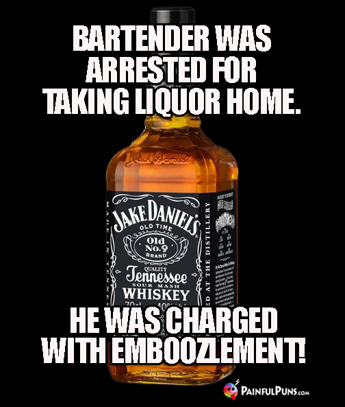 Bartender was arrested for taking liquor home. He was charged with emboozlement!