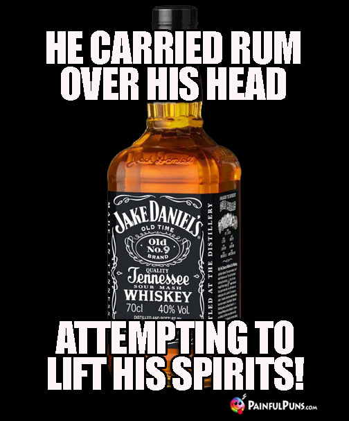 Drunk Pun: He carried rum over his head attempting to lift his spirits.