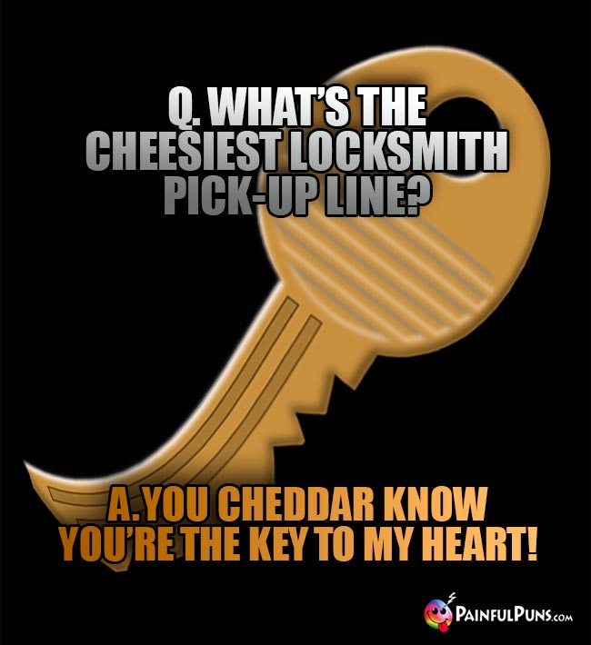 Q. What's the cheesiest locksmith pick-up line? A. You cheddar know you're the key to my heart!
