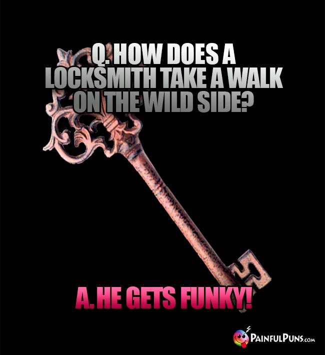 Q. How does a locksmith take a walk on the wild side? A. He Gets Funky!