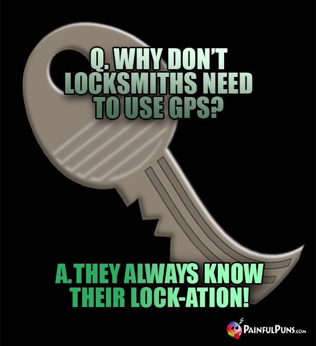 Q. Why don't locksmiths need to use GPS? A. They always know their lock-ation!