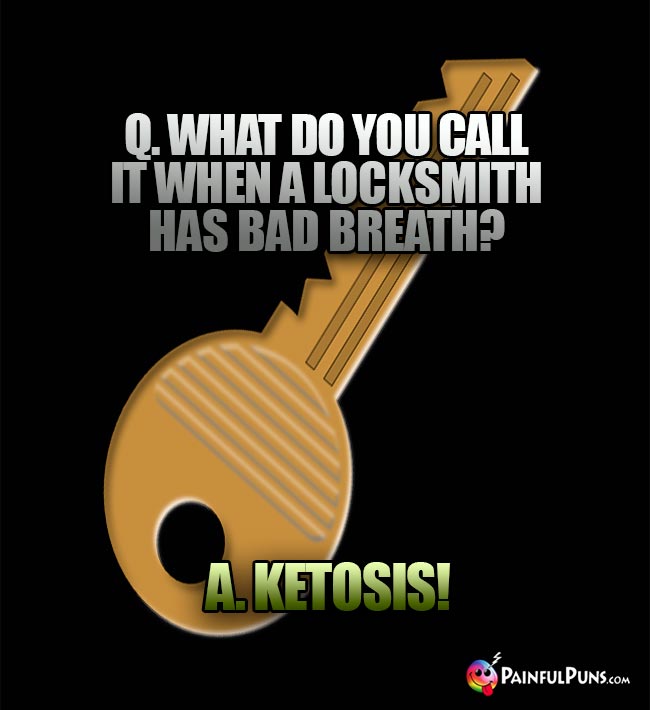 Q. What do you call it when a locksmith has bad breath? A. Ketosis!