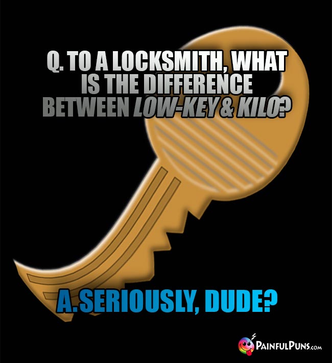 Q. To a locksmith, what is the difference between low-key & kilo? A. Seriously, Dude?