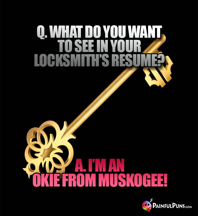 Q. What od you want to see in your locksmith's resume? A. I'm an Okie from Muskogee!
