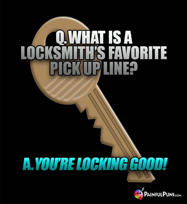 Q. What is a locksmith's favorite pick up line? A. You're Locking Good!