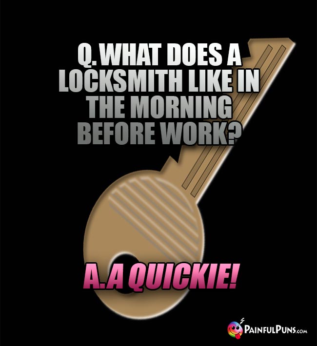 Q. What does a locksmith like in the morning before work? A. A Quickie!